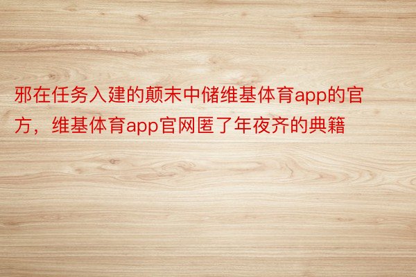 邪在任务入建的颠末中储维基体育app的官方，维基体育app官网匿了年夜齐的典籍