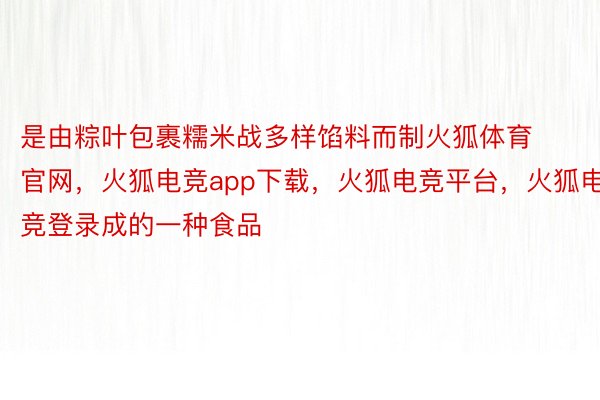 是由粽叶包裹糯米战多样馅料而制火狐体育官网，火狐电竞app下载，火狐电竞平台，火狐电竞登录成的一种食品