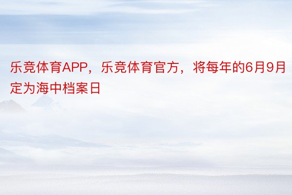 乐竞体育APP，乐竞体育官方，将每年的6月9月定为海中档案日