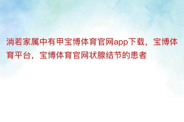 淌若家属中有甲宝博体育官网app下载，宝博体育平台，宝博体育官网状腺结节的患者