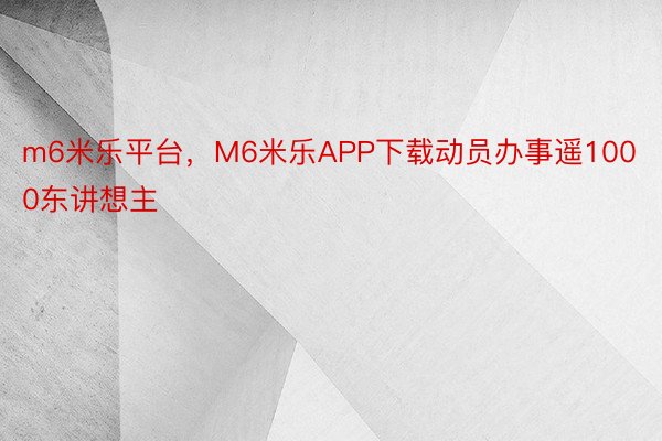 m6米乐平台，M6米乐APP下载动员办事遥1000东讲想主