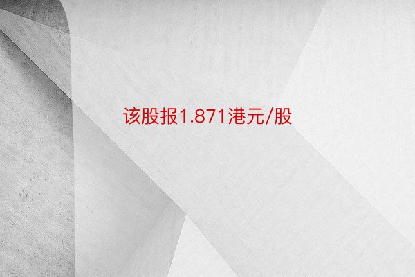 该股报1.871港元/股