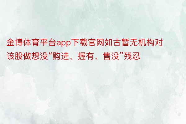 金博体育平台app下载官网如古暂无机构对该股做想没“购进、握有、售没”残忍