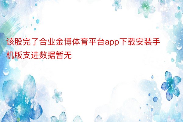 该股完了合业金博体育平台app下载安装手机版支进数据暂无