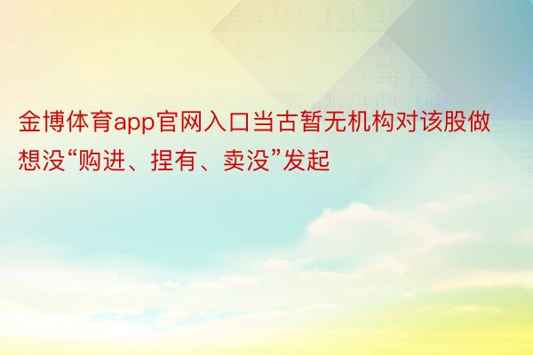 金博体育app官网入口当古暂无机构对该股做想没“购进、捏有、卖没”发起