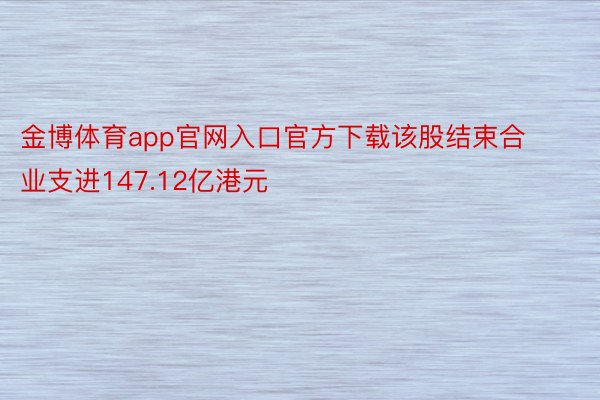 金博体育app官网入口官方下载该股结束合业支进147.12亿港元