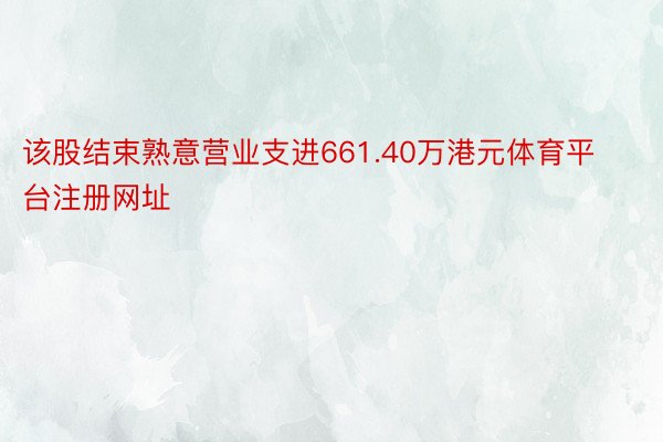 该股结束熟意营业支进661.40万港元体育平台注册网址