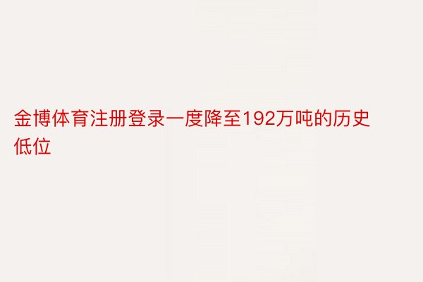 金博体育注册登录一度降至192万吨的历史低位