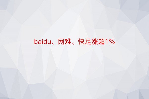 baidu、网难、快足涨超1%