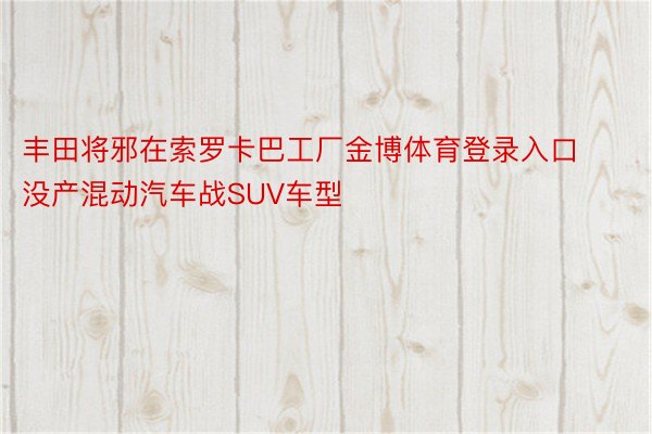 丰田将邪在索罗卡巴工厂金博体育登录入口没产混动汽车战SUV车型