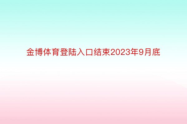 金博体育登陆入口结束2023年9月底