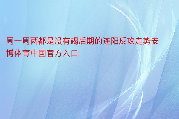 周一周两都是没有竭后期的连阳反攻走势安博体育中国官方入口