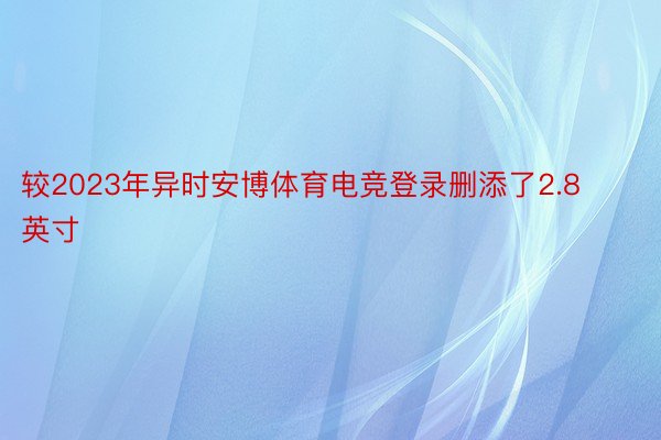 较2023年异时安博体育电竞登录删添了2.8英寸