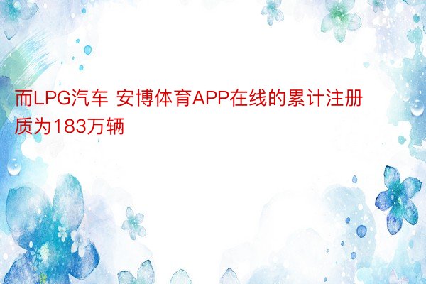 而LPG汽车 安博体育APP在线的累计注册质为183万辆