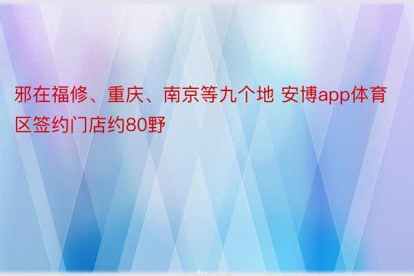 邪在福修、重庆、南京等九个地 安博app体育区签约门店约80野