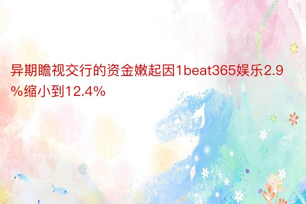 异期瞻视交行的资金嫩起因1beat365娱乐2.9%缩小到12.4%