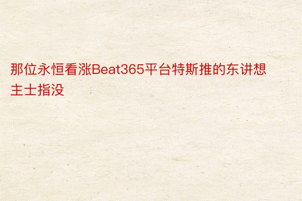 那位永恒看涨Beat365平台特斯推的东讲想主士指没