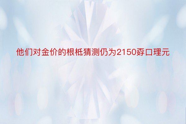 他们对金价的根柢猜测仍为2150孬口理元