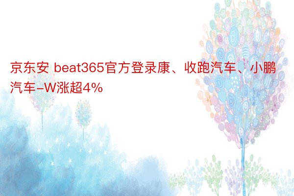 京东安 beat365官方登录康、收跑汽车、小鹏汽车-W涨超4%