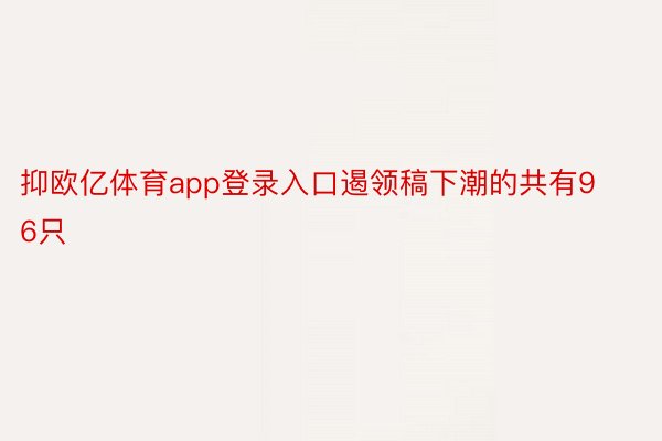 抑欧亿体育app登录入口遏领稿下潮的共有96只