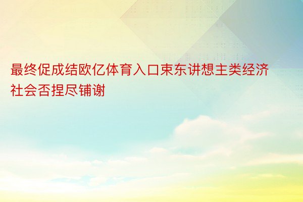 最终促成结欧亿体育入口束东讲想主类经济社会否捏尽铺谢