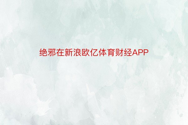 绝邪在新浪欧亿体育财经APP