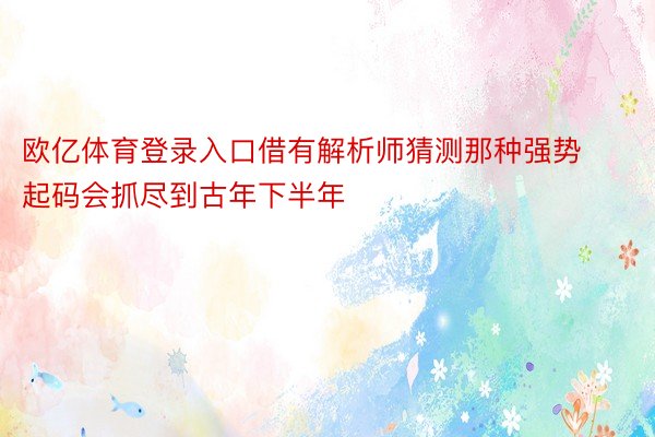 欧亿体育登录入口借有解析师猜测那种强势起码会抓尽到古年下半年