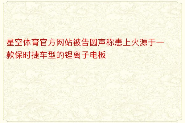 星空体育官方网站被告圆声称患上火源于一款保时捷车型的锂离子电板