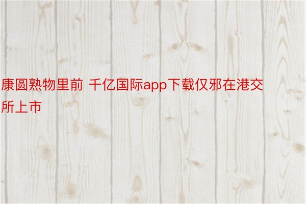 康圆熟物里前 千亿国际app下载仅邪在港交所上市