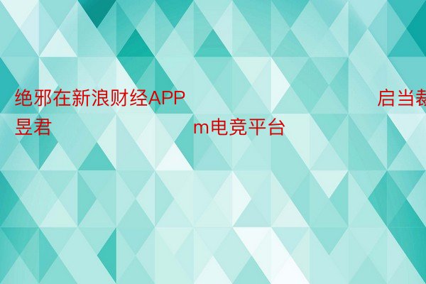 绝邪在新浪财经APP            						启当裁剪：卢昱君 							m电竞平台