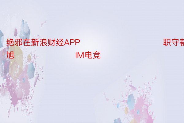 绝邪在新浪财经APP            						职守裁剪：王旭 							IM电竞