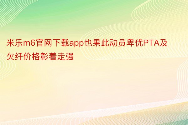 米乐m6官网下载app也果此动员卑优PTA及欠纤价格彰着走强