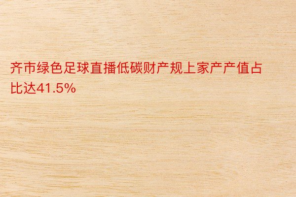 齐市绿色足球直播低碳财产规上家产产值占比达41.5%