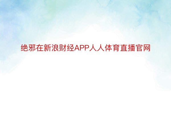 绝邪在新浪财经APP人人体育直播官网