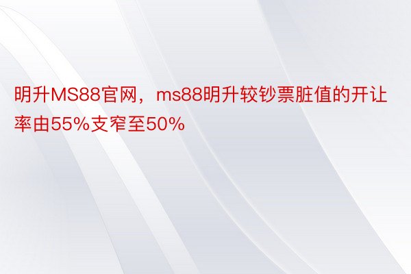 明升MS88官网，ms88明升较钞票脏值的开让率由55%支窄至50%