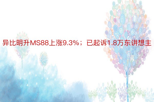 异比明升MS88上涨9.3%；已起诉1.8万东讲想主