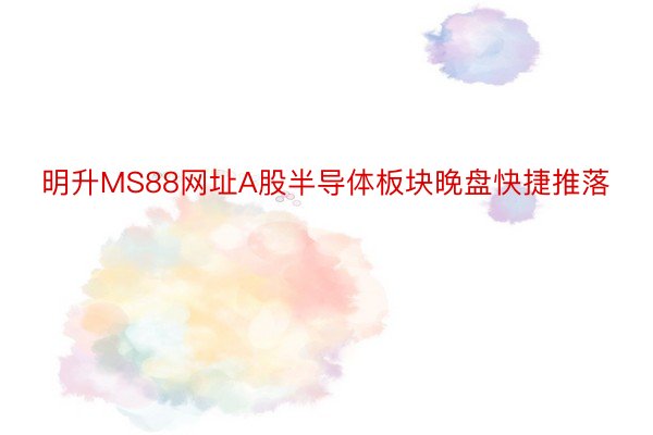 明升MS88网址A股半导体板块晚盘快捷推落