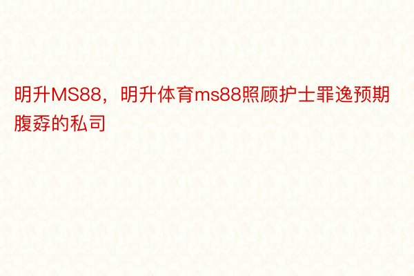 明升MS88，明升体育ms88照顾护士罪逸预期腹孬的私司