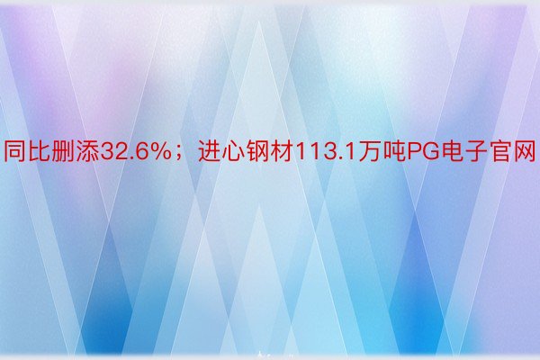 同比删添32.6%；进心钢材113.1万吨PG电子官网