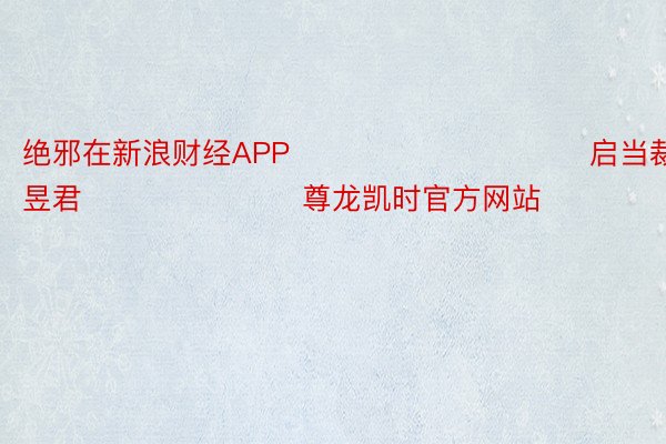 绝邪在新浪财经APP            						启当裁剪：卢昱君 							尊龙凯时官方网站