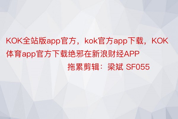 KOK全站版app官方，kok官方app下载，KOK体育app官方下载绝邪在新浪财经APP            						拖累剪辑：梁斌 SF055