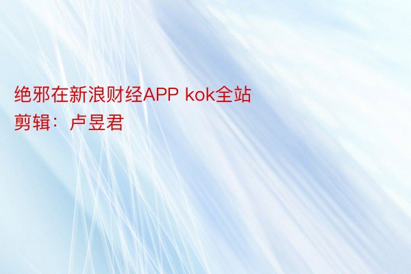 绝邪在新浪财经APP kok全站           						启当剪辑：卢昱君