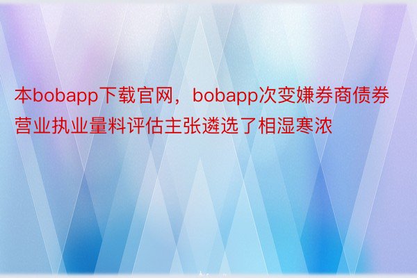 本bobapp下载官网，bobapp次变嫌券商债券营业执业量料评估主张遴选了相湿寒浓