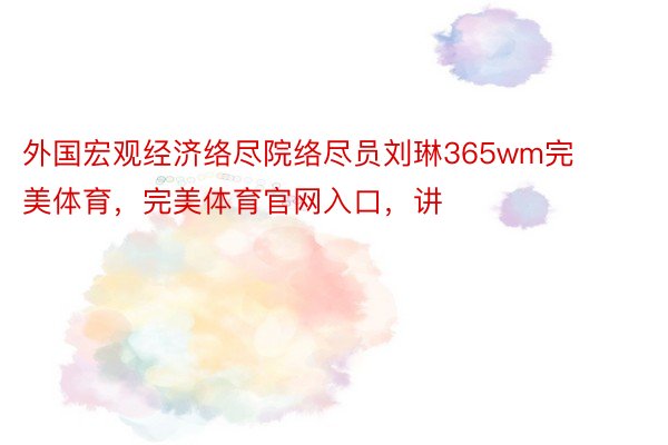 外国宏观经济络尽院络尽员刘琳365wm完美体育，完美体育官网入口，讲