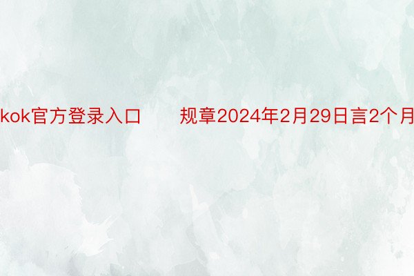 kok官方登录入口　　规章2024年2月29日言2个月