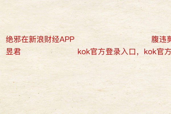 绝邪在新浪财经APP            						腹违剪辑：卢昱君 							kok官方登录入口，kok官方登录入口官网