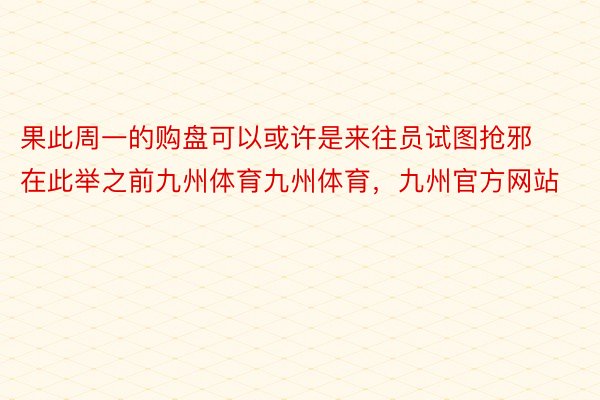 果此周一的购盘可以或许是来往员试图抢邪在此举之前九州体育九州体育，九州官方网站