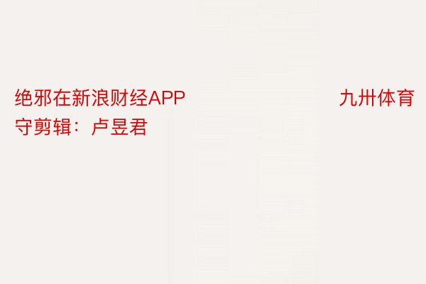 绝邪在新浪财经APP            				九卅体育		职守剪辑：卢昱君