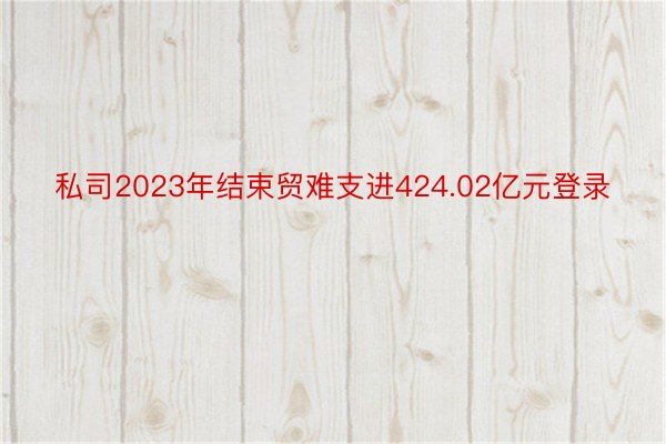 私司2023年结束贸难支进424.02亿元登录