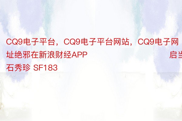 CQ9电子平台，CQ9电子平台网站，CQ9电子网址绝邪在新浪财经APP            						启当裁剪：石秀珍 SF183